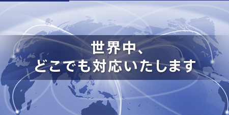  世界中、どこでも対応いたします