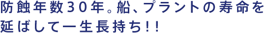 防蝕年数30年。船、プラントの寿命を延ばして一生長持ち！！